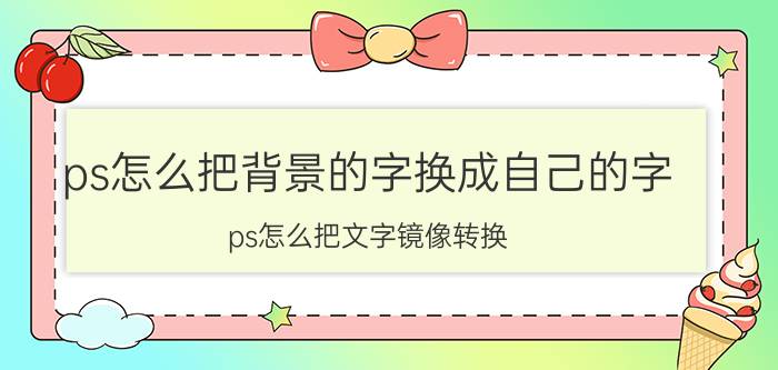 ps怎么把背景的字换成自己的字 ps怎么把文字镜像转换？